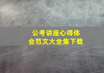 公考讲座心得体会范文大全集下载