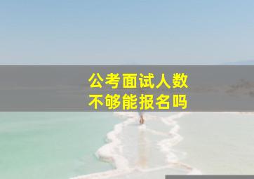 公考面试人数不够能报名吗