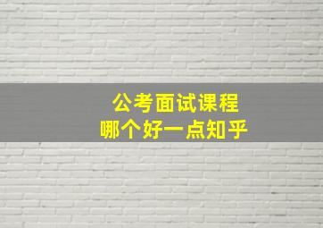 公考面试课程哪个好一点知乎