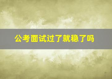 公考面试过了就稳了吗