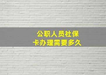 公职人员社保卡办理需要多久