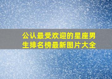 公认最受欢迎的星座男生排名榜最新图片大全