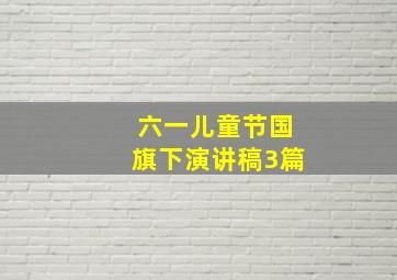 六一儿童节国旗下演讲稿3篇