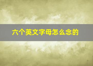 六个英文字母怎么念的