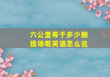 六公里等于多少圈操场呢英语怎么说