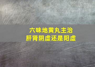 六味地黄丸主治肝肾阴虚还是阳虚