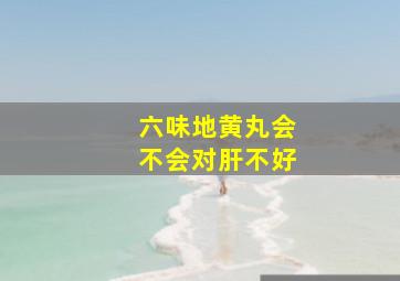 六味地黄丸会不会对肝不好