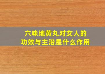 六味地黄丸对女人的功效与主治是什么作用