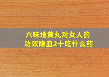 六味地黄丸对女人的功效隐血2十吃什么药