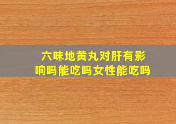 六味地黄丸对肝有影响吗能吃吗女性能吃吗