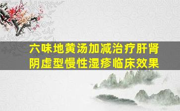 六味地黄汤加减治疗肝肾阴虚型慢性湿疹临床效果