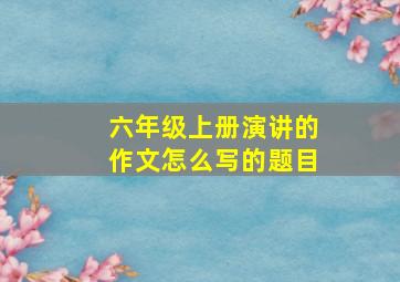 六年级上册演讲的作文怎么写的题目