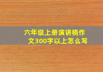 六年级上册演讲稿作文300字以上怎么写