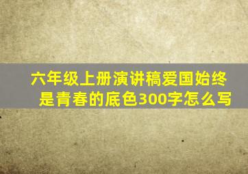 六年级上册演讲稿爱国始终是青春的底色300字怎么写