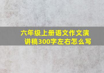 六年级上册语文作文演讲稿300字左右怎么写