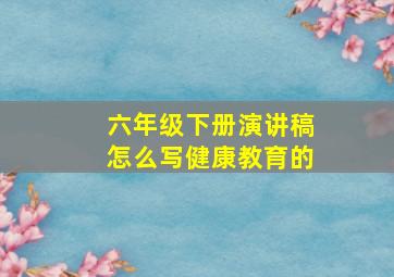 六年级下册演讲稿怎么写健康教育的