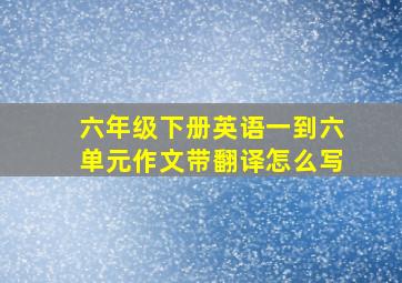 六年级下册英语一到六单元作文带翻译怎么写