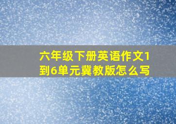 六年级下册英语作文1到6单元冀教版怎么写