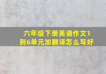 六年级下册英语作文1到6单元加翻译怎么写好