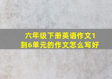 六年级下册英语作文1到6单元的作文怎么写好