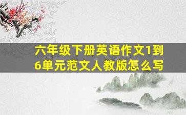 六年级下册英语作文1到6单元范文人教版怎么写