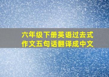 六年级下册英语过去式作文五句话翻译成中文