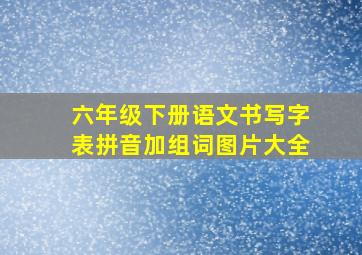 六年级下册语文书写字表拼音加组词图片大全