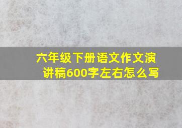 六年级下册语文作文演讲稿600字左右怎么写