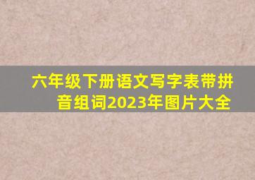 六年级下册语文写字表带拼音组词2023年图片大全