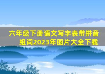 六年级下册语文写字表带拼音组词2023年图片大全下载