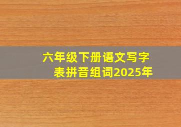 六年级下册语文写字表拼音组词2025年