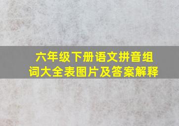 六年级下册语文拼音组词大全表图片及答案解释