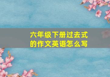 六年级下册过去式的作文英语怎么写