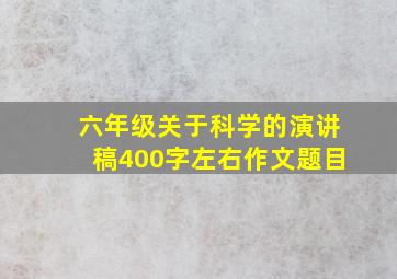 六年级关于科学的演讲稿400字左右作文题目