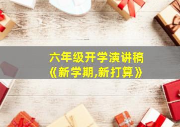 六年级开学演讲稿《新学期,新打算》