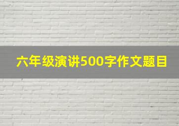 六年级演讲500字作文题目