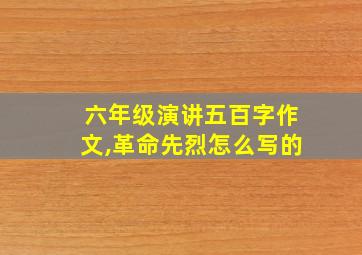 六年级演讲五百字作文,革命先烈怎么写的