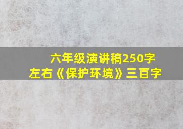 六年级演讲稿250字左右《保护环境》三百字