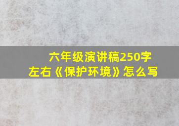 六年级演讲稿250字左右《保护环境》怎么写