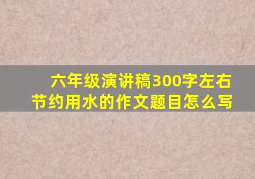 六年级演讲稿300字左右节约用水的作文题目怎么写