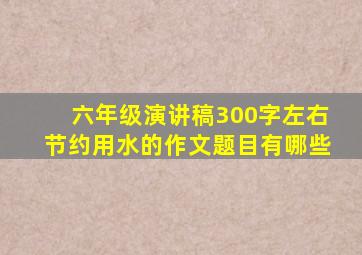 六年级演讲稿300字左右节约用水的作文题目有哪些