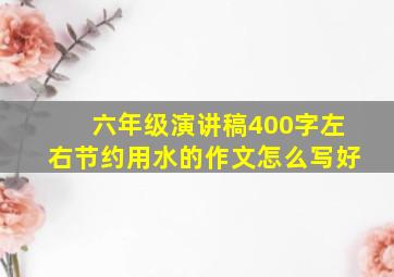 六年级演讲稿400字左右节约用水的作文怎么写好