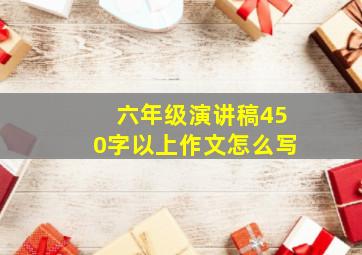 六年级演讲稿450字以上作文怎么写