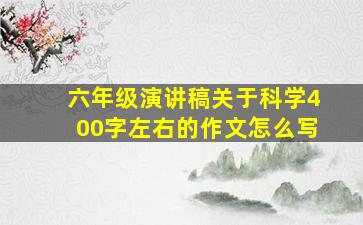 六年级演讲稿关于科学400字左右的作文怎么写