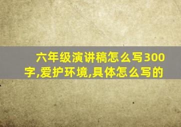 六年级演讲稿怎么写300字,爱护环境,具体怎么写的