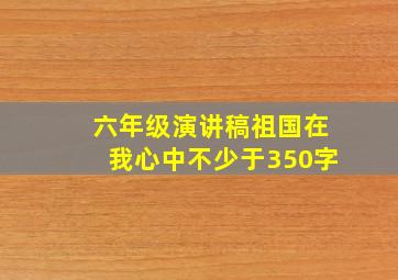 六年级演讲稿祖国在我心中不少于350字