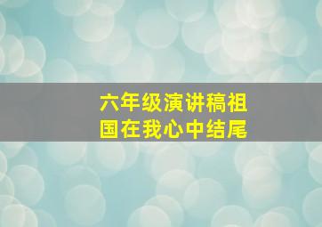 六年级演讲稿祖国在我心中结尾