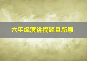 六年级演讲稿题目新颖