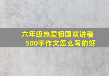 六年级热爱祖国演讲稿500字作文怎么写的好