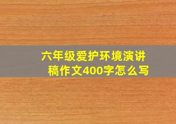 六年级爱护环境演讲稿作文400字怎么写